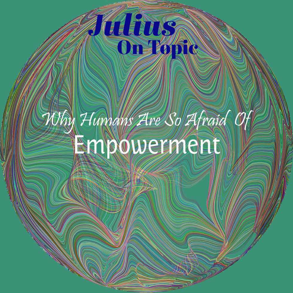 Julius On Topic ~ Why Humans Are So Afraid Of Empowerment?