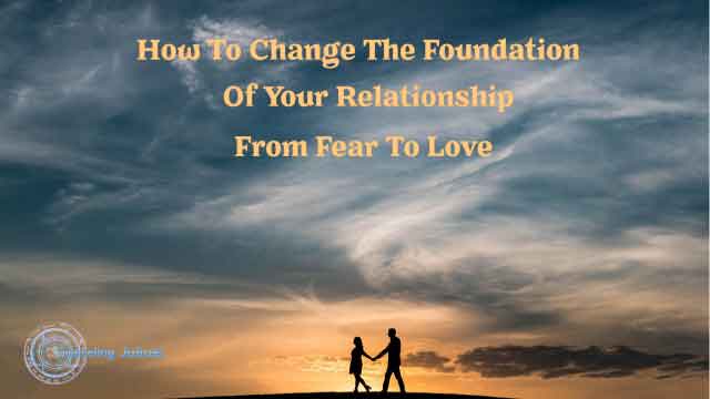 How to Change the Foundation of Your Relationship from Fear to Love